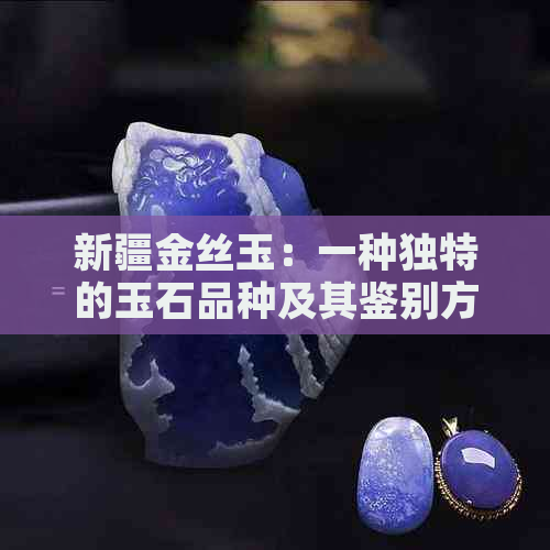 新疆金丝玉：一种独特的玉石品种及其鉴别方法