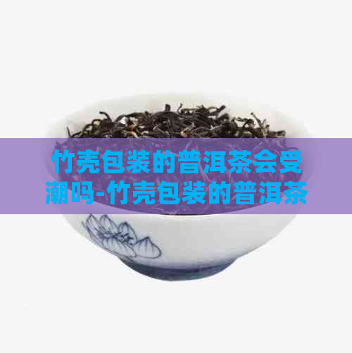 竹壳包装的普洱茶会受潮吗-竹壳包装的普洱茶会受潮吗为什么