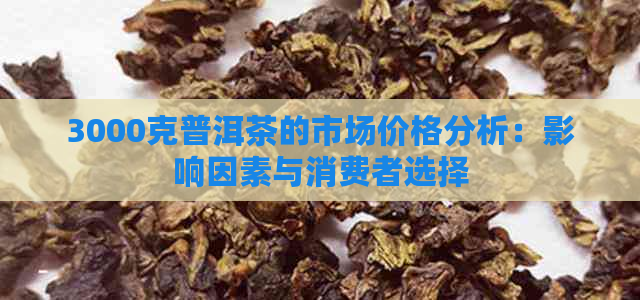 3000克普洱茶的市场价格分析：影响因素与消费者选择