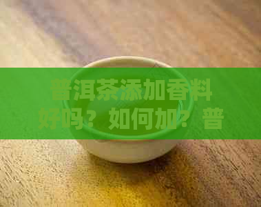 普洱茶添加香料好吗？如何加？普洱茶会加香料吗？生茶是否可加香料？