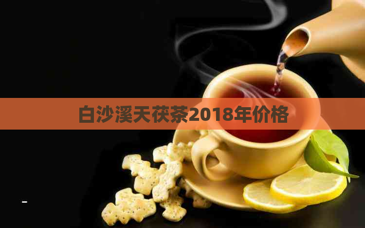 白沙溪天茯茶2018年价格