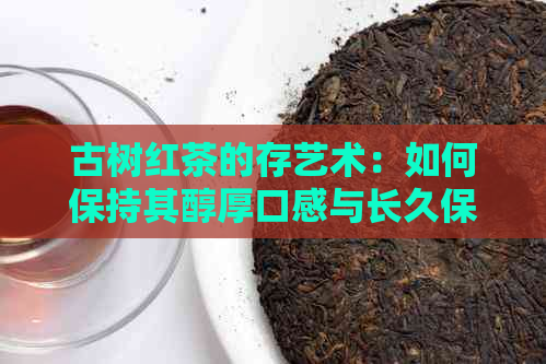 古树红茶的存艺术：如何保持其醇厚口感与长久保质期