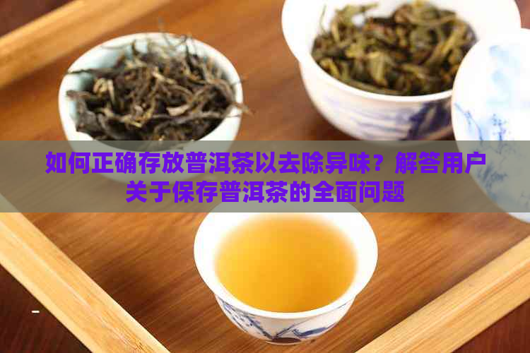 如何正确存放普洱茶以去除异味？解答用户关于保存普洱茶的全面问题