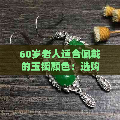 60岁老人适合佩戴的玉镯颜色：选购与搭配指南