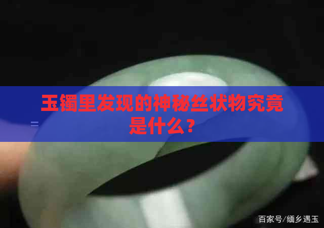 玉镯里发现的神秘丝状物究竟是什么？