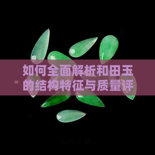 如何全面解析和田玉的结构特征与质量评价？