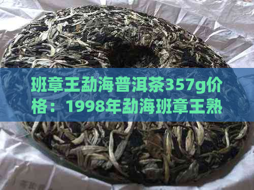 班章王勐海普洱茶357g价格：1998年勐海班章王熟茶、生茶与普洱茶价格