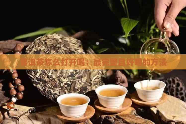 普洱茶怎么打开喝：最完整且好喝的方法