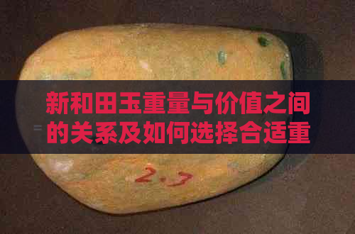 新和田玉重量与价值之间的关系及如何选择合适重量的和田玉饰品