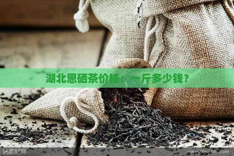 湖北恩硒茶价格：一斤多少钱？