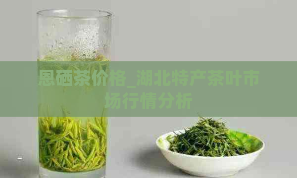 恩硒茶价格_湖北特产茶叶市场行情分析