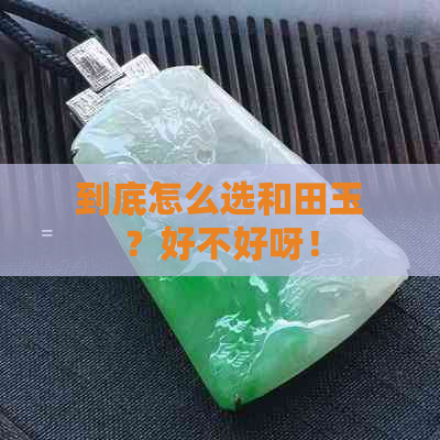 到底怎么选和田玉？好不好呀！