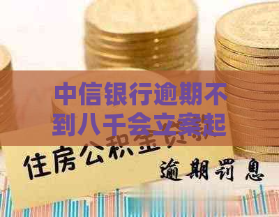 中信银行逾期不到八千会立案起诉吗