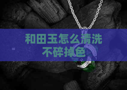 和田玉怎么清洗不碎掉色