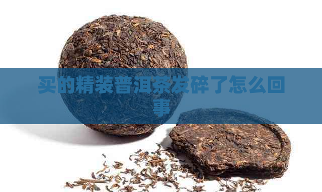 买的精装普洱茶发碎了怎么回事