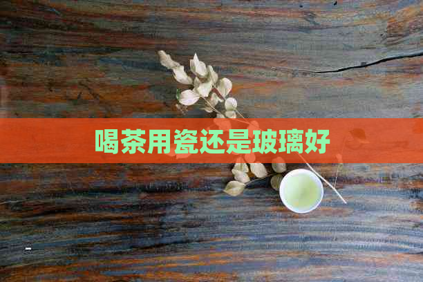 喝茶用瓷还是玻璃好