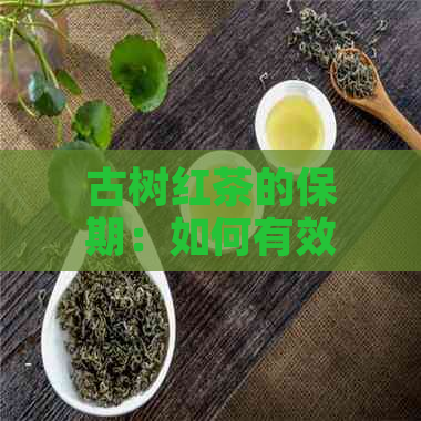 古树红茶的保期：如何有效长普洱茶的存放时间？