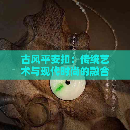 古风平安扣：传统艺术与现代时尚的融合之美