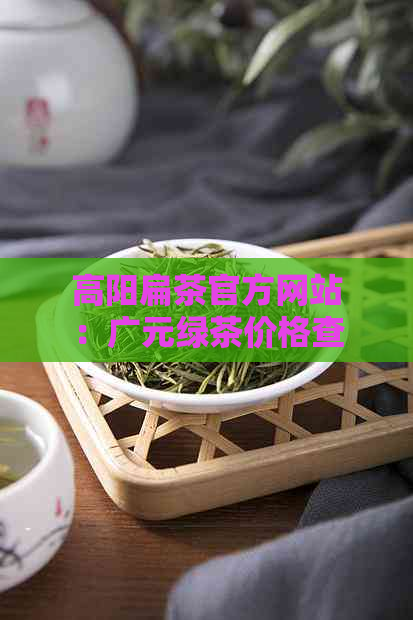 高阳扁茶官方网站：广元绿茶价格查询，春茶与明前茶的新茶行情一览无余