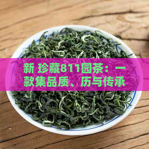 新 珍藏811园茶：一款集品质、历与传承于一身的独特普洱茶