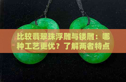 比较翡翠珠浮雕与镂雕：哪种工艺更优？了解两者特点及选择建议