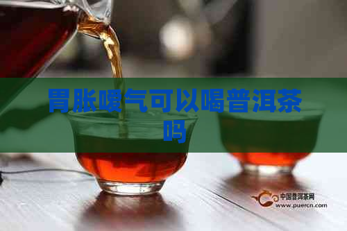 胃胀嗳气可以喝普洱茶吗