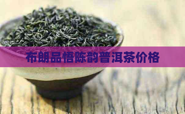 布朗品悟陈韵普洱茶价格