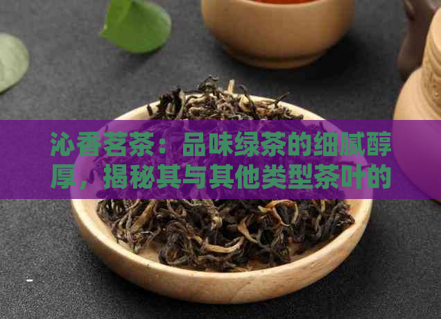 沁香茗茶：品味绿茶的细腻醇厚，揭秘其与其他类型茶叶的区别