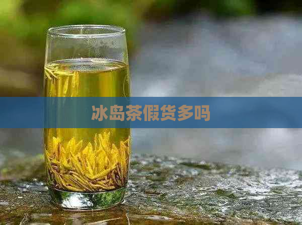 冰岛茶假货多吗