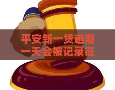 平安新一贷逾期一天会被记录吗