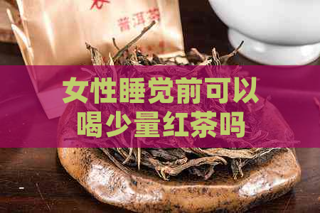 女性睡觉前可以喝少量红茶吗