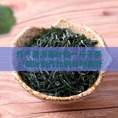 几斤普洱茶叶做一斤干茶：茶叶制作比例与所需叶量解析