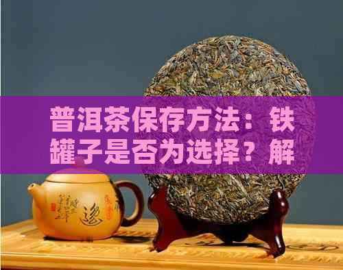 普洱茶保存方法：铁罐子是否为选择？解答关于普洱茶存的疑问