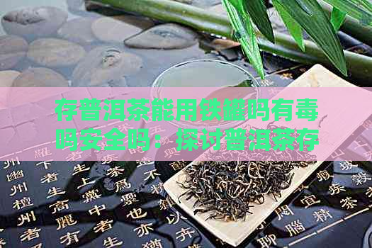 存普洱茶能用铁罐吗有吗安全吗：探讨普洱茶存的铁罐选择及其安全性