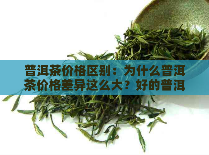 普洱茶价格区别：为什么普洱茶价格差异这么大？好的普洱茶多少钱？