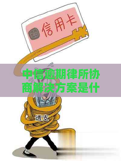 中信逾期律所协商解决方案是什么