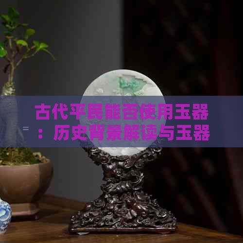 古代平民能否使用玉器：历史背景解读与玉器的象征意义