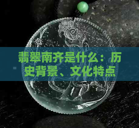 翡翠南齐是什么：历史背景、文化特点和收藏价值一文解析