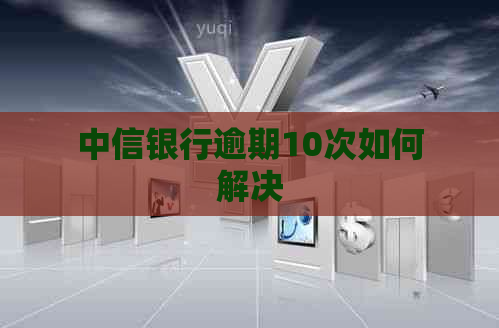 中信银行逾期10次如何解决