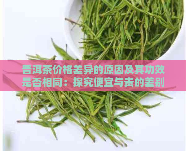 普洱茶价格差异的原因及其功效是否相同：探究便宜与贵的差别