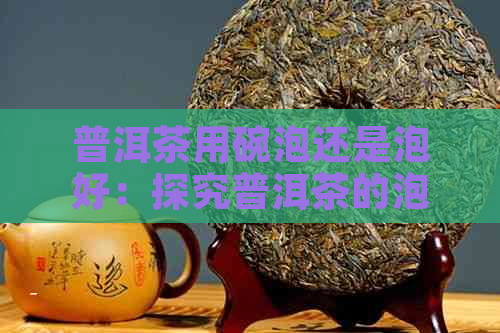 普洱茶用碗泡还是泡好：探究普洱茶的泡法