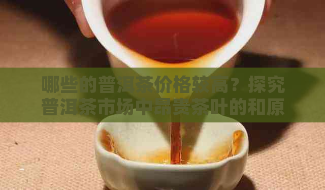 哪些的普洱茶价格较高？探究普洱茶市场中昂贵茶叶的和原因