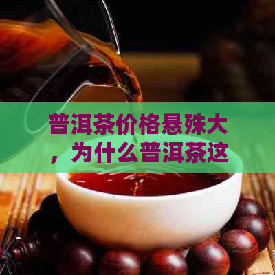 普洱茶价格悬殊大，为什么普洱茶这么便宜？为什么普洱茶不贵？