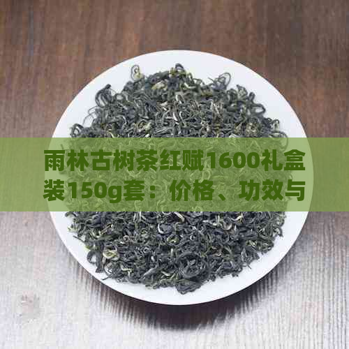 雨林古树茶红赋1600礼盒装150g套：价格、功效与作用，了解详情