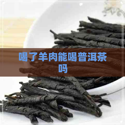 喝了羊肉能喝普洱茶吗