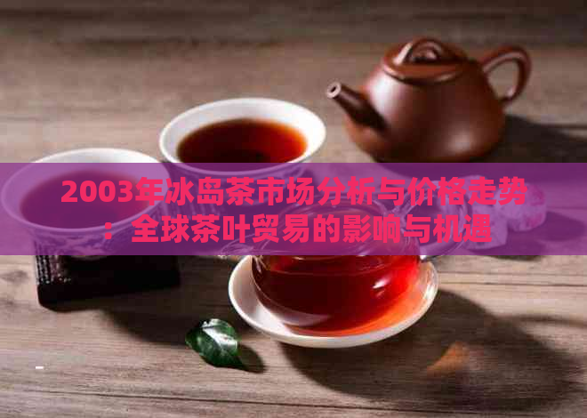 2003年冰岛茶市场分析与价格走势：全球茶叶贸易的影响与机遇