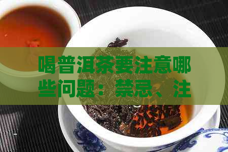 喝普洱茶要注意哪些问题：禁忌、注意事项和适量饮用