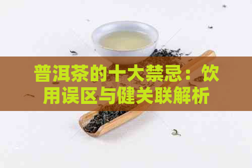 普洱茶的十大禁忌：饮用误区与健关联解析