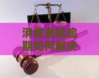 消费金融逾期如何解决欠款问题