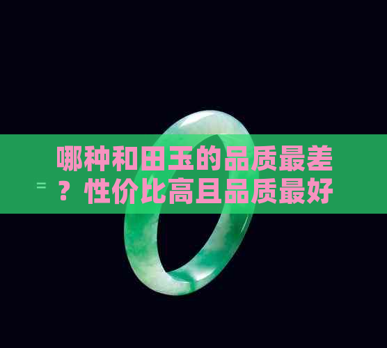 哪种和田玉的品质最差？性价比高且品质更好的和田玉是哪些？